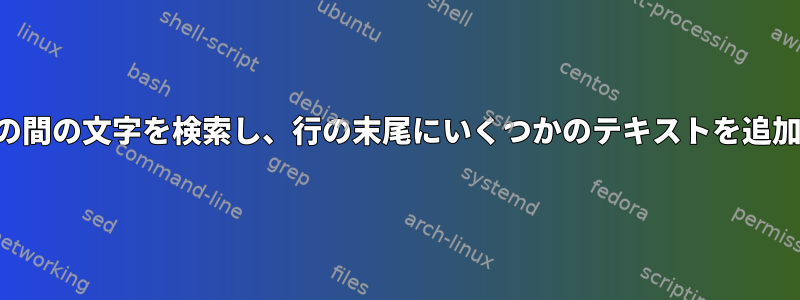 2つの文字列の間の文字を検索し、行の末尾にいくつかのテキストを追加するには？