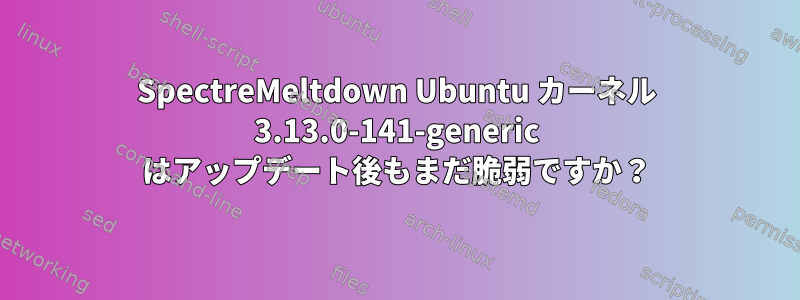 SpectreMeltdown Ubuntu カーネル 3.13.0-141-generic はアップデート後もまだ脆弱ですか？