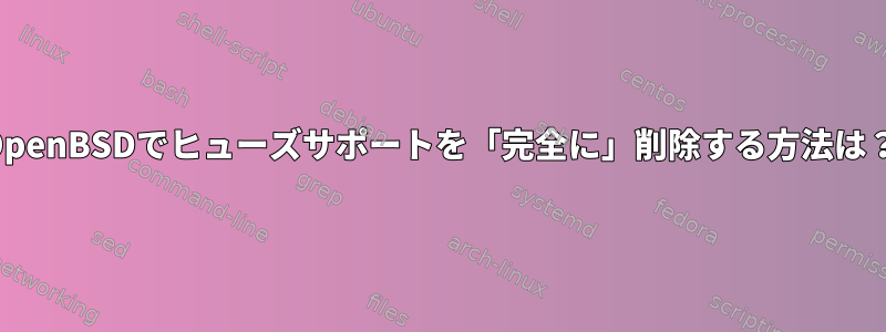 OpenBSDでヒューズサポートを「完全に」削除する方法は？