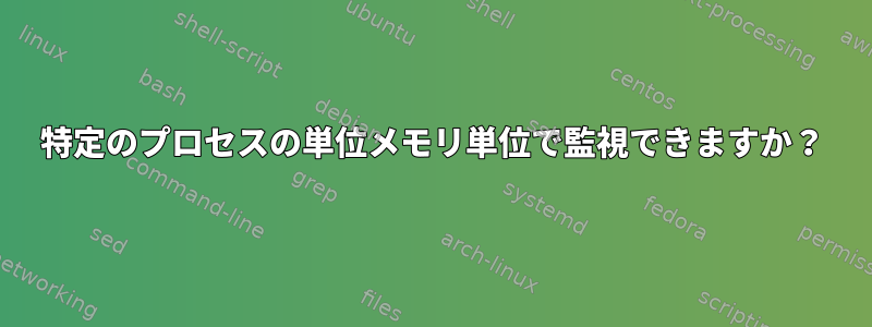 特定のプロセスの単位メモリ単位で監視できますか？