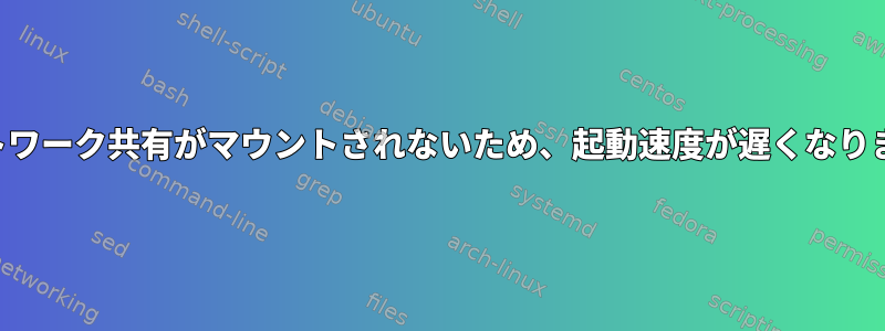 ネットワーク共有がマウントされないため、起動速度が遅くなります。