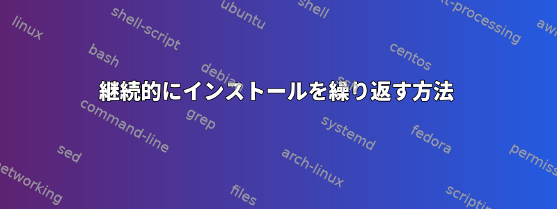 継続的にインストールを繰り返す方法