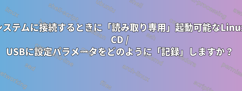 システムに接続するときに「読み取り専用」起動可能なLinux CD / USBに設定パラメータをどのように「記録」しますか？