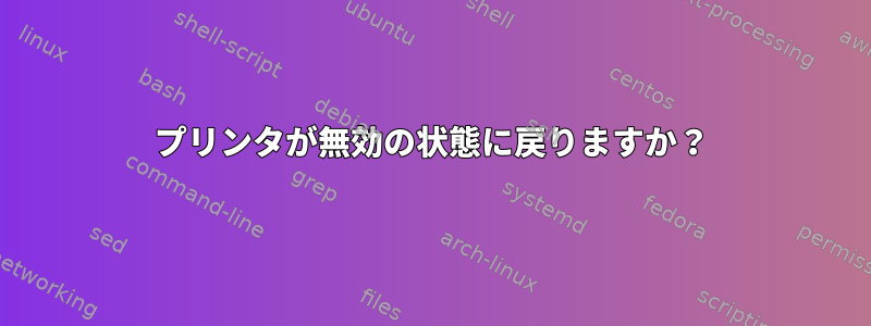 プリンタが無効の状態に戻りますか？