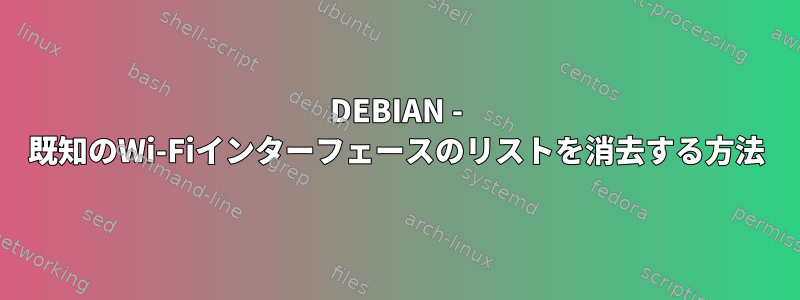 DEBIAN - 既知のWi-Fiインターフェースのリストを消去する方法