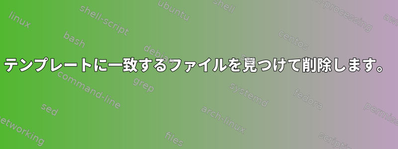 テンプレートに一致するファイルを見つけて削除します。