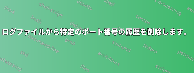 ログファイルから特定のポート番号の履歴を削除します。