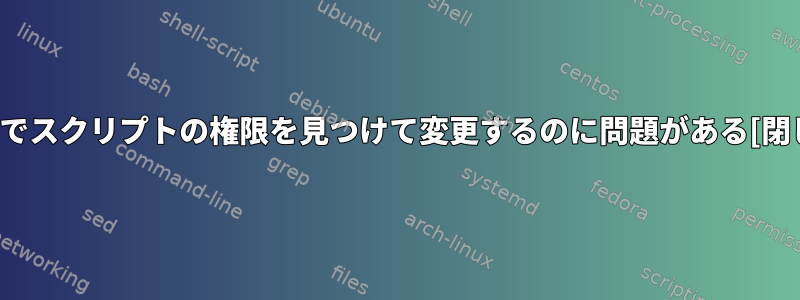 Unixでスクリプトの権限を見つけて変更するのに問題がある[閉じる]