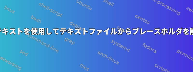 複数行があるときに別のファイルのテキストを使用してテキストファイルからプレースホルダを削除するにはどうすればよいですか？