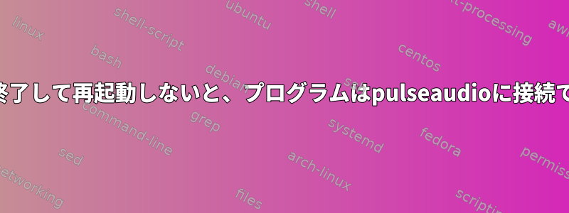 デーモンを終了して再起動しないと、プログラムはpulseaudioに接続できません。