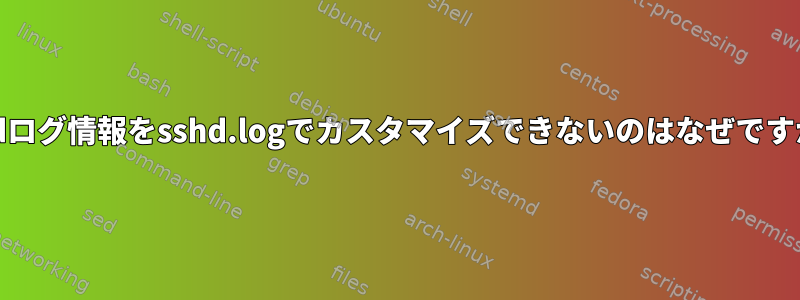 sshdログ情報をsshd.logでカスタマイズできないのはなぜですか？