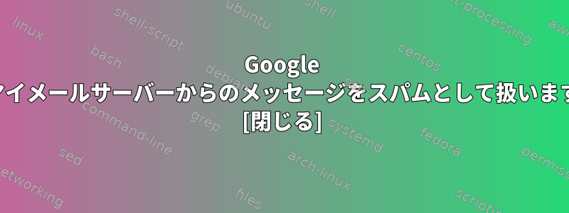 Google はマイメールサーバーからのメッセージをスパムとして扱います。 [閉じる]