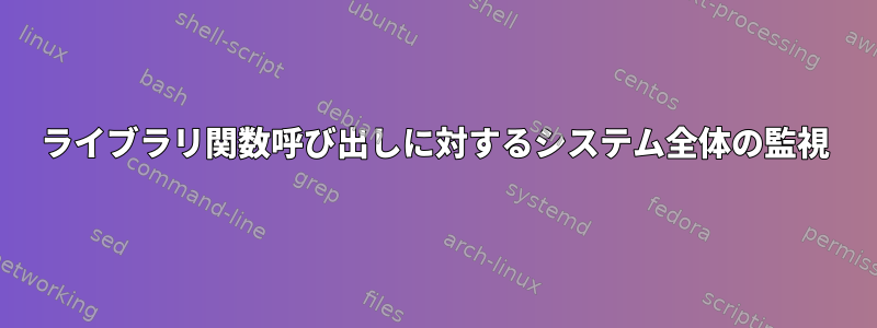 ライブラリ関数呼び出しに対するシステム全体の監視