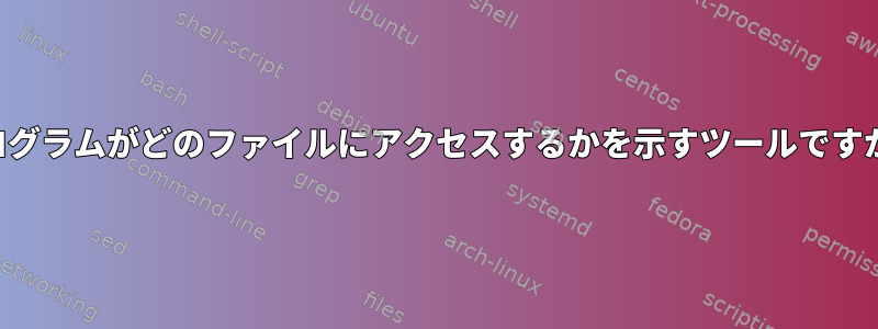 プログラムがどのファイルにアクセスするかを示すツールですか？