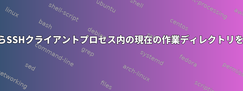 プロセスの外部からSSHクライアントプロセス内の現在の作業ディレクトリを取得する方法は？