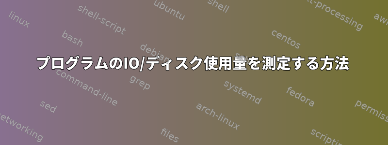 プログラムのIO/ディスク使用量を測定する方法