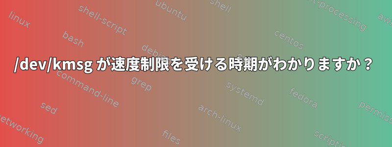 /dev/kmsg が速度制限を受ける時期がわかりますか？