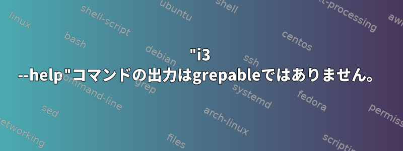 "i3 --help"コマンドの出力はgrepableではありません。