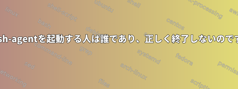 私のssh-agentを起動する人は誰であり、正しく終了しないのですか？