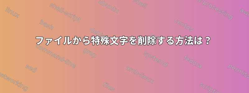 ファイルから特殊文字を削除する方法は？