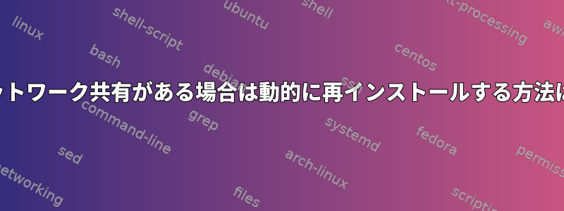 ネットワーク共有がある場合は動的に再インストールする方法は？