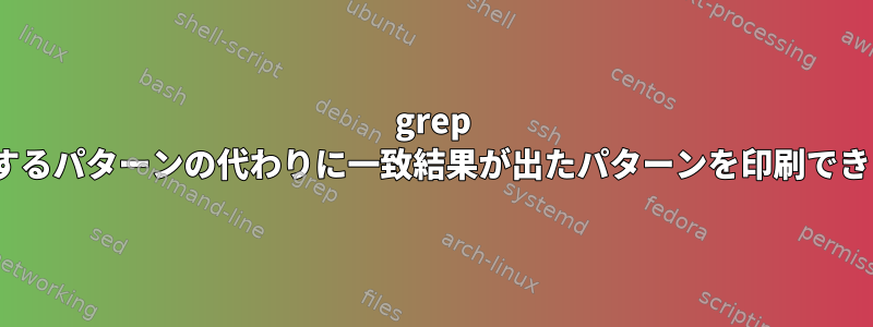 grep -fで一致するパターンの代わりに一致結果が出たパターンを印刷できますか？