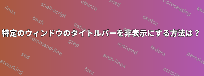 特定のウィンドウのタイトルバーを非表示にする方法は？