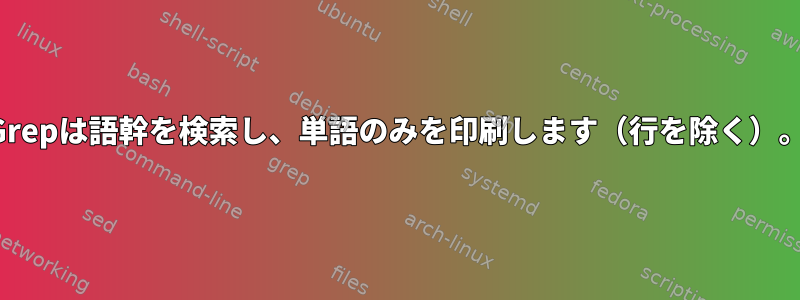 Grepは語幹を検索し、単語のみを印刷します（行を除く）。