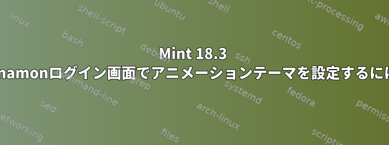 Mint 18.3 Cinnamonログイン画面でアニメーションテーマを設定するには？