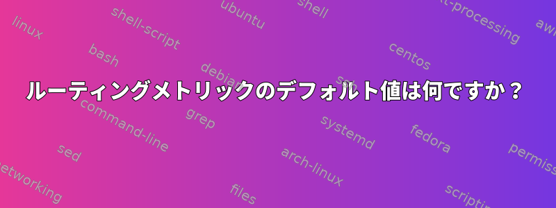 ルーティングメトリックのデフォルト値は何ですか？