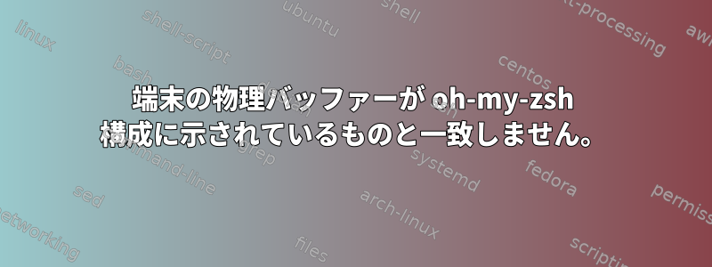 端末の物理バッファーが oh-my-zsh 構成に示されているものと一致しません。