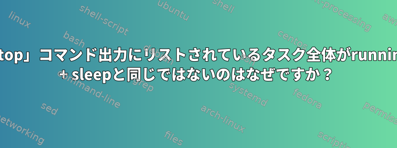 「top」コマンド出力にリストされているタスク全体がrunning + sleepと同じではないのはなぜですか？