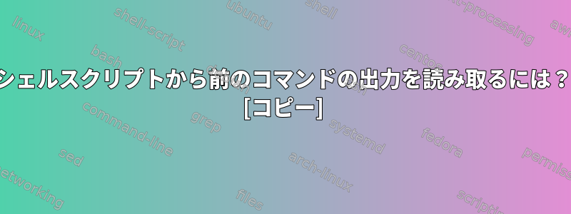 シェルスクリプトから前のコマンドの出力を読み取るには？ [コピー]