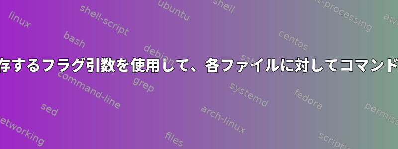 ファイル名に依存するフラグ引数を使用して、各ファイルに対してコマンドを実行します。