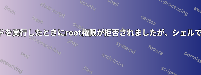 スクリプトでコマンドを実行したときにroot権限が拒否されましたが、シェルでは拒否されました。