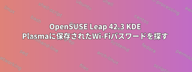 OpenSUSE Leap 42.3 KDE Plasmaに保存されたWi-Fiパスワードを探す