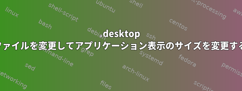 .desktop ファイルを変更してアプリケーション表示のサイズを変更する