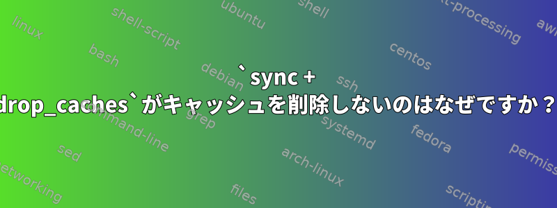 `sync + drop_caches`がキャッシュを削除しないのはなぜですか？