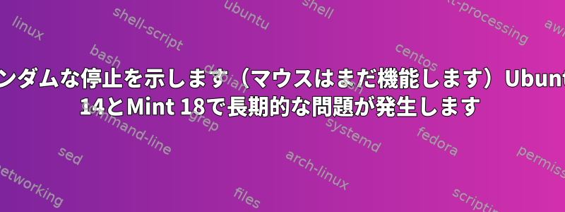 ランダムな停止を示します（マウスはまだ機能します）Ubuntu 14とMint 18で長期的な問題が発生します