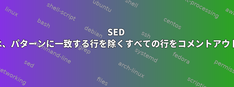 SED コマンドは、パターンに一致する行を除くすべての行をコメントアウトします。