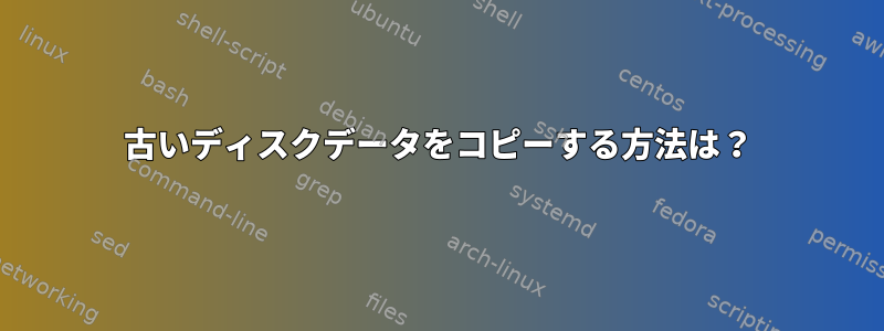 古いディスクデータをコピーする方法は？