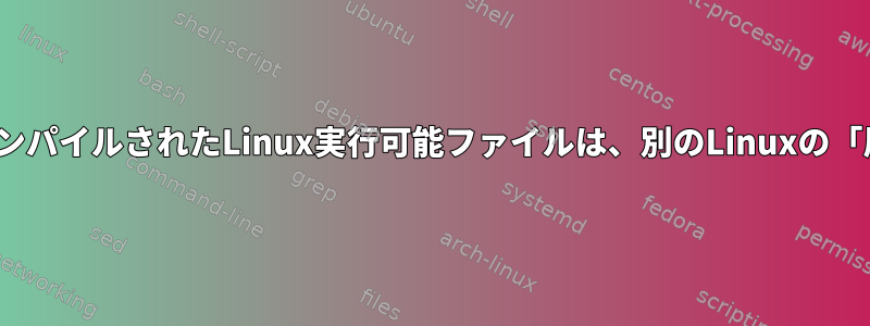 Linuxのある「属性」でコンパイルされたLinux実行可能ファイルは、別のLinuxの「属性」で実行できますか？