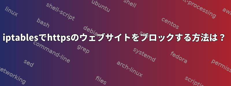 iptablesでhttpsのウェブサイトをブロックする方法は？