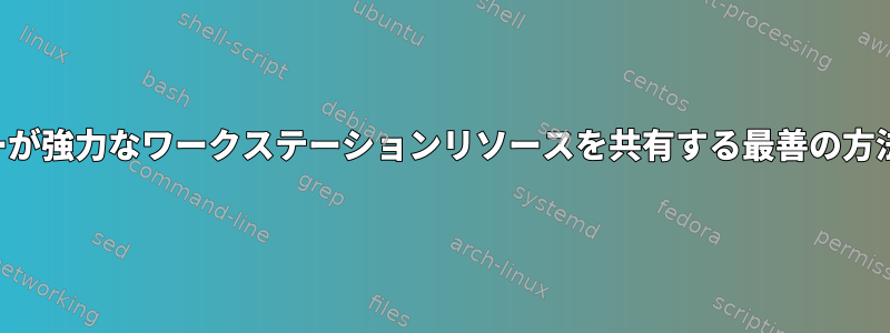 複数のユーザーが強力なワークステーションリソースを共有する最善の方法は何ですか？