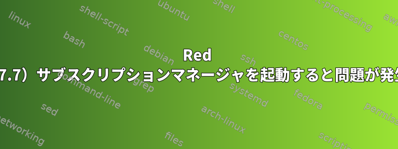 Red Hat（7.7）サブスクリプションマネージャを起動すると問題が発生する