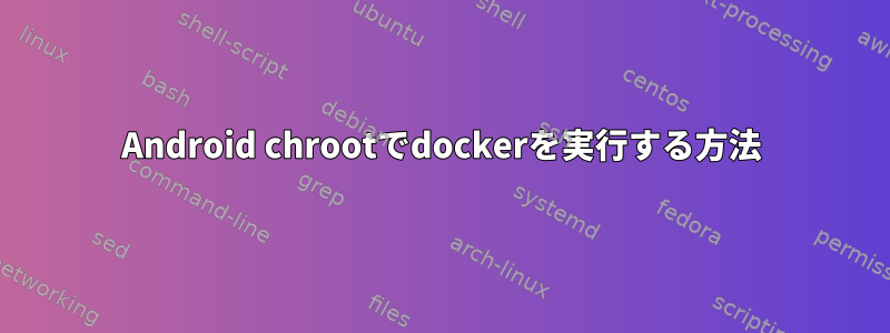 Android chrootでdockerを実行する方法