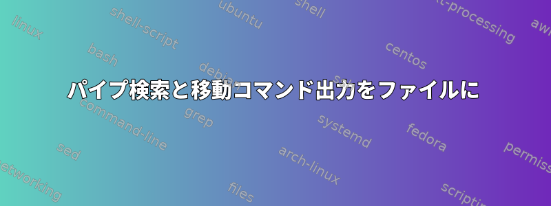 パイプ検索と移動コマンド出力をファイルに