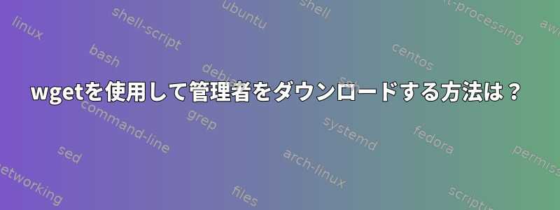 wgetを使用して管理者をダウンロードする方法は？