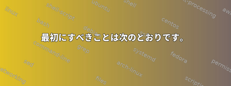 最初にすべきことは次のとおりです。