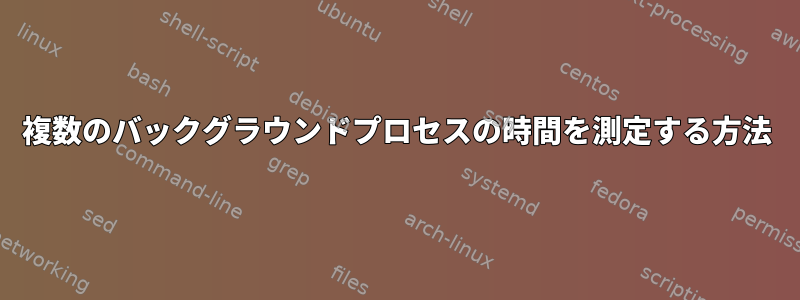 複数のバックグラウンドプロセスの時間を測定する方法